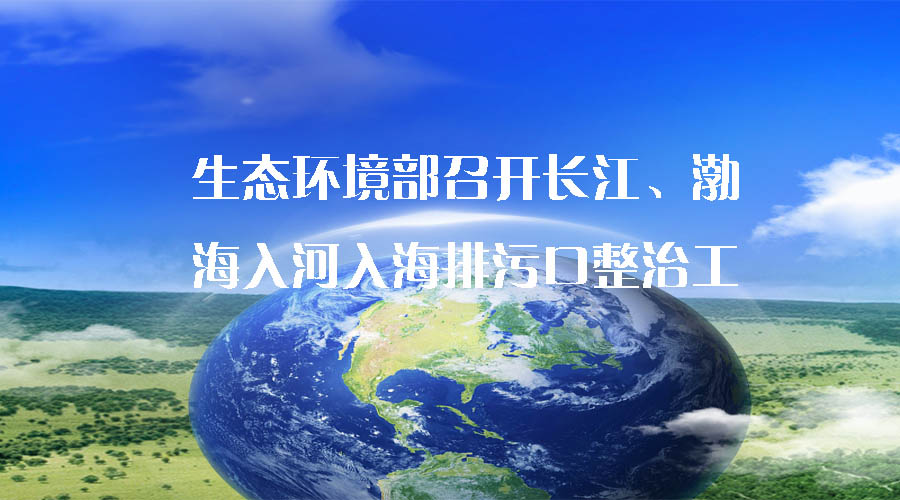 生態(tài)環(huán)境部召開長江、渤海入河入海排污口整治工作推進(jìn)會